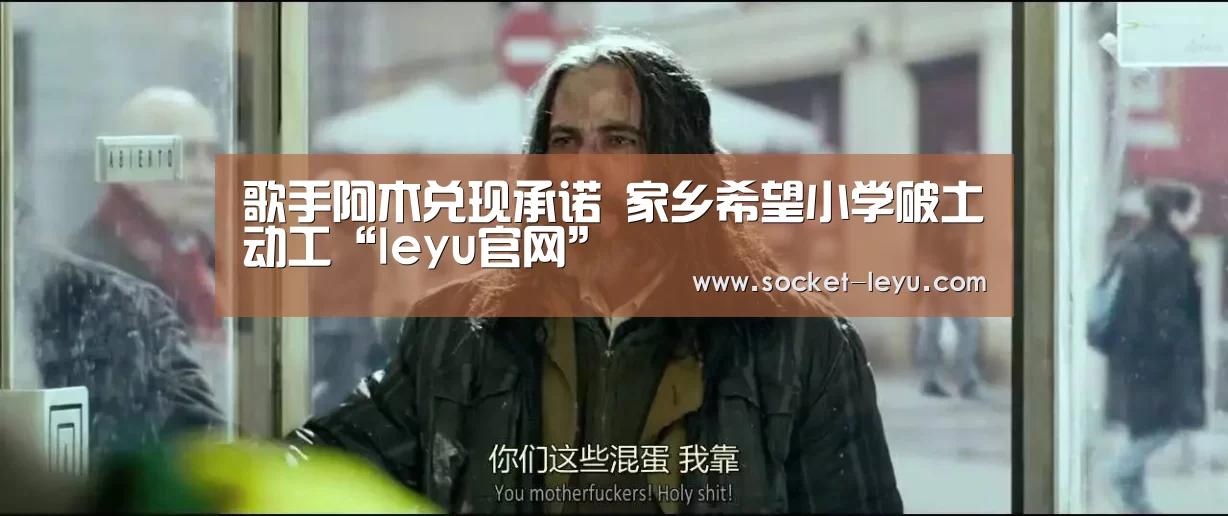 歌手阿木兑现承诺 家乡希望小学破土动工“leyu官网”(图1) 电竞竞猜