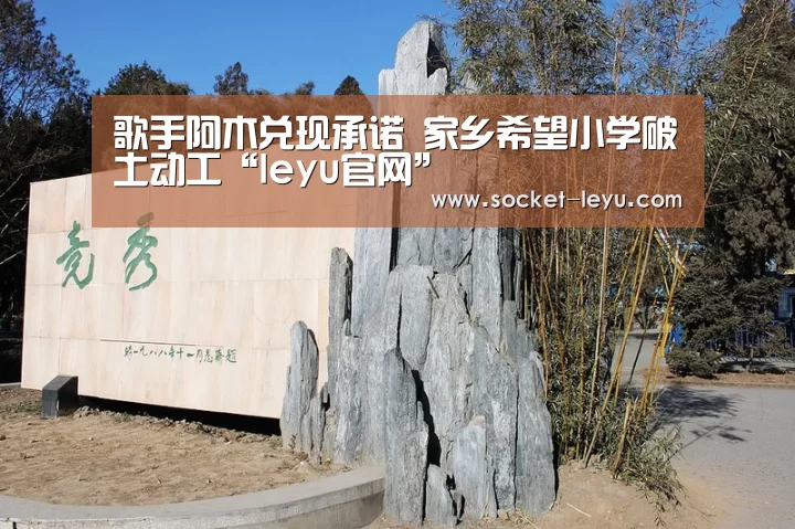 歌手阿木兑现承诺 家乡希望小学破土动工“leyu官网”(图2) 乐鱼官方网站地址