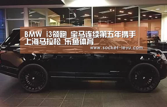 BMW i3领跑 宝马连续第五年携手上海马拉松_乐鱼体育(图2) leyu官网