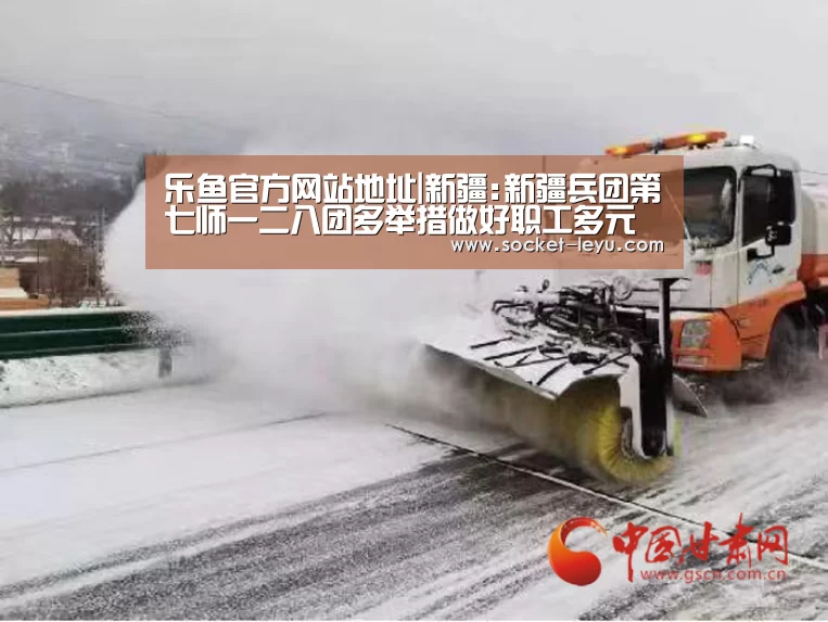 乐鱼官方网站地址|新疆:新疆兵团第七师一二八团多举措做好职工多元增收工作(图3) 乐鱼体育
