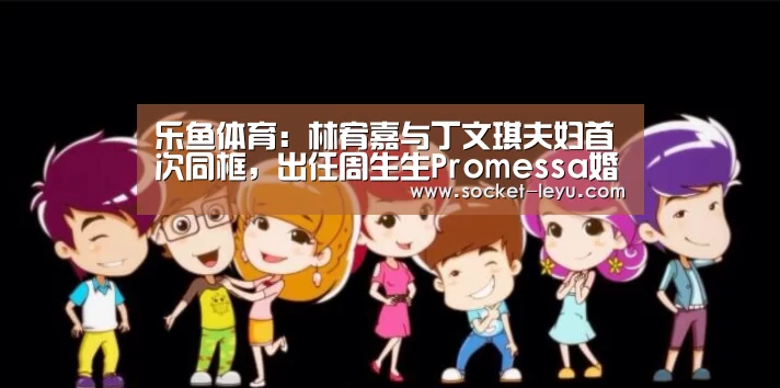 乐鱼体育:林宥嘉与丁文琪夫妇首次同框,出任周生生Promessa婚嫁品牌大使(图1) leyu官网