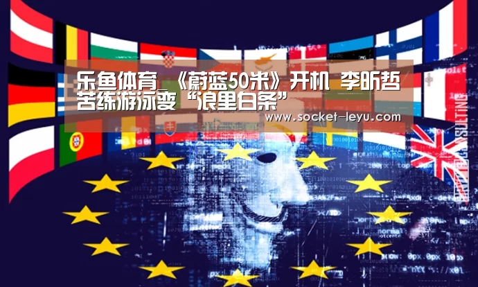 乐鱼体育_《蔚蓝50米》开机 李昕哲苦练游泳变“浪里白条”(图1) 电竞竞猜