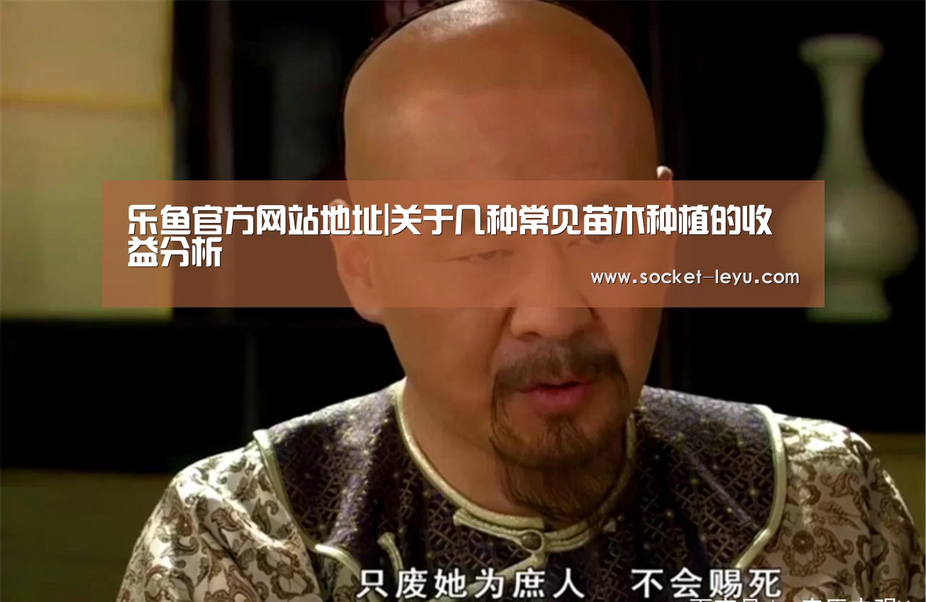 乐鱼官方网站地址|关于几种常见苗木种植的收益分析(图1) 乐鱼官方网站地址
