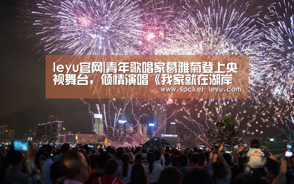 leyu官网|青年歌唱家葛雅菊登上央视舞台,倾情演唱《我家就在湖岸边》(图4) 乐鱼体育